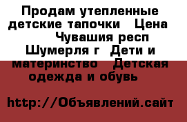 Продам утепленные детские тапочки › Цена ­ 100 - Чувашия респ., Шумерля г. Дети и материнство » Детская одежда и обувь   